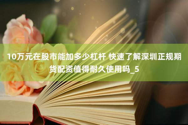 10万元在股市能加多少杠杆 快速了解深圳正规期货配资值得耐久使用吗_5