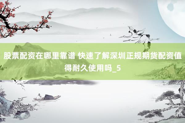 股票配资在哪里靠谱 快速了解深圳正规期货配资值得耐久使用吗_5
