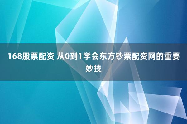 168股票配资 从0到1学会东方钞票配资网的重要妙技