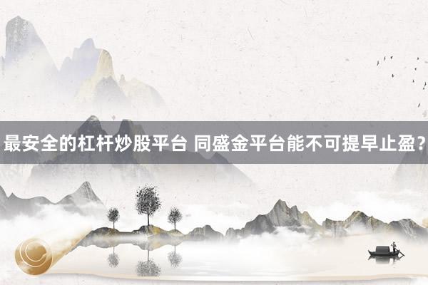 最安全的杠杆炒股平台 同盛金平台能不可提早止盈？