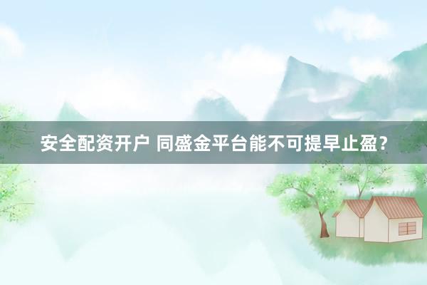 安全配资开户 同盛金平台能不可提早止盈？