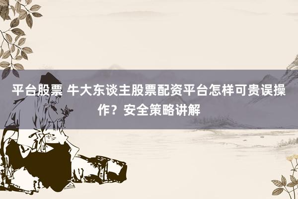 平台股票 牛大东谈主股票配资平台怎样可贵误操作？安全策略讲解