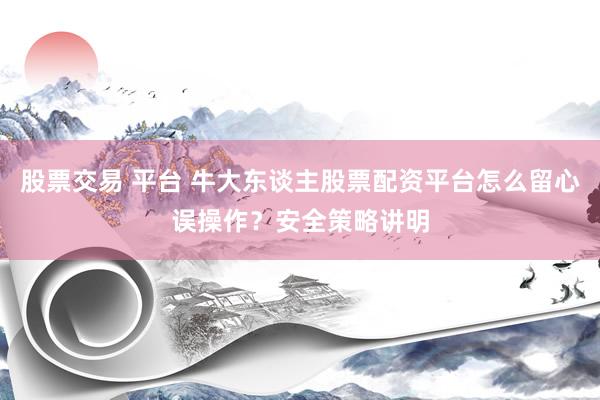 股票交易 平台 牛大东谈主股票配资平台怎么留心误操作？安全策略讲明