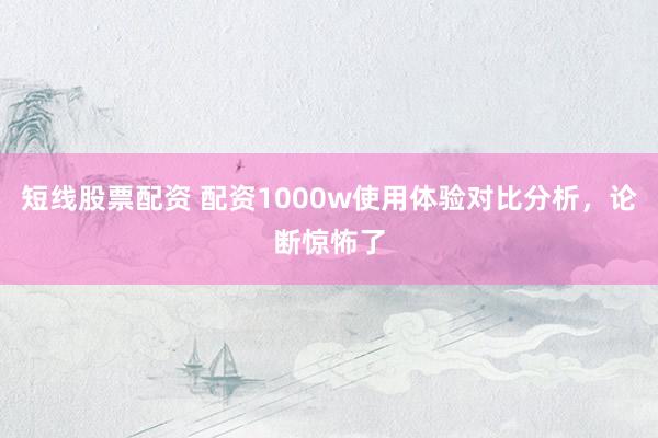 短线股票配资 配资1000w使用体验对比分析，论断惊怖了