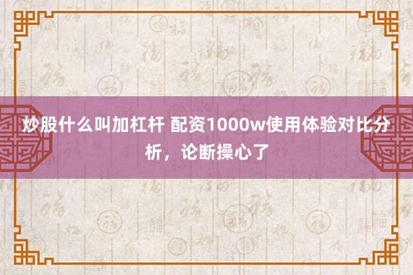 炒股什么叫加杠杆 配资1000w使用体验对比分析，论断操心了