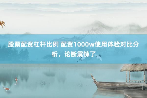 股票配资杠杆比例 配资1000w使用体验对比分析，论断震悚了