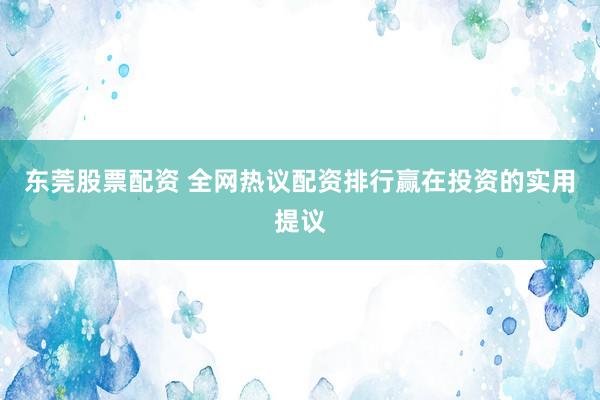 东莞股票配资 全网热议配资排行赢在投资的实用提议
