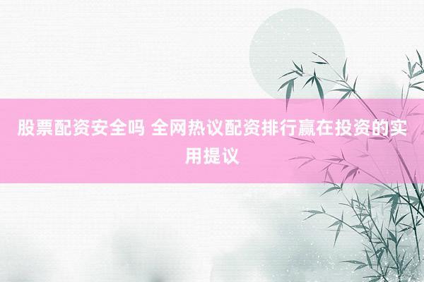 股票配资安全吗 全网热议配资排行赢在投资的实用提议
