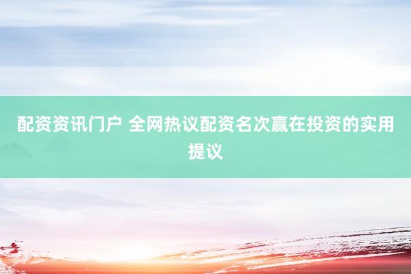 配资资讯门户 全网热议配资名次赢在投资的实用提议