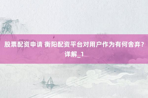 股票配资申请 衡阳配资平台对用户作为有何舍弃？详解_1