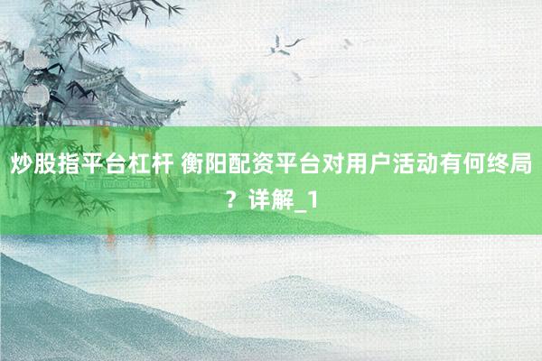 炒股指平台杠杆 衡阳配资平台对用户活动有何终局？详解_1