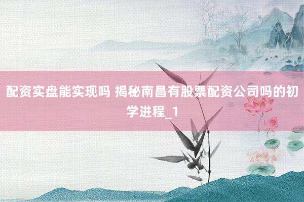 配资实盘能实现吗 揭秘南昌有股票配资公司吗的初学进程_1