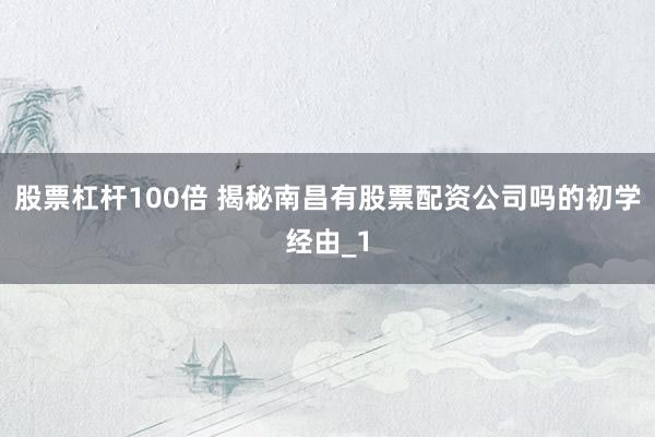 股票杠杆100倍 揭秘南昌有股票配资公司吗的初学经由_1
