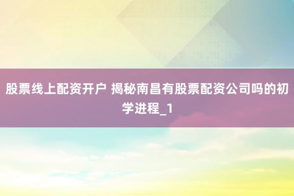 股票线上配资开户 揭秘南昌有股票配资公司吗的初学进程_1