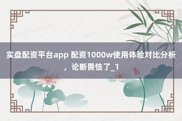 实盘配资平台app 配资1000w使用体验对比分析，论断畏怯了_1