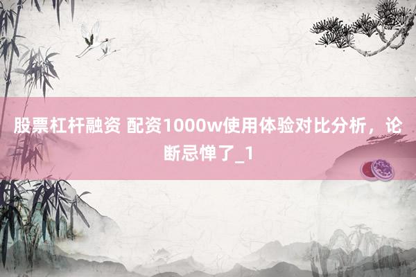 股票杠杆融资 配资1000w使用体验对比分析，论断忌惮了_1