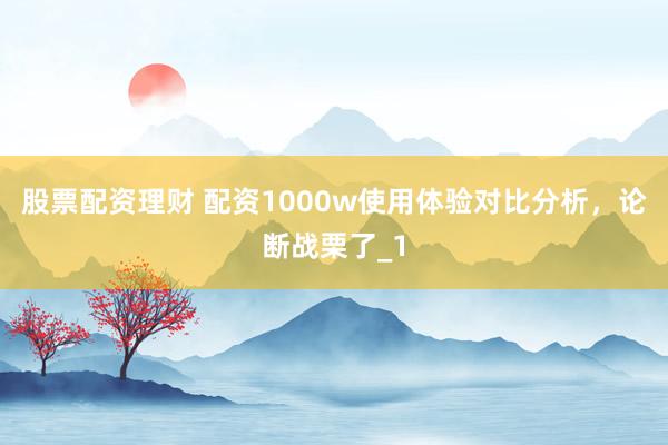 股票配资理财 配资1000w使用体验对比分析，论断战栗了_1