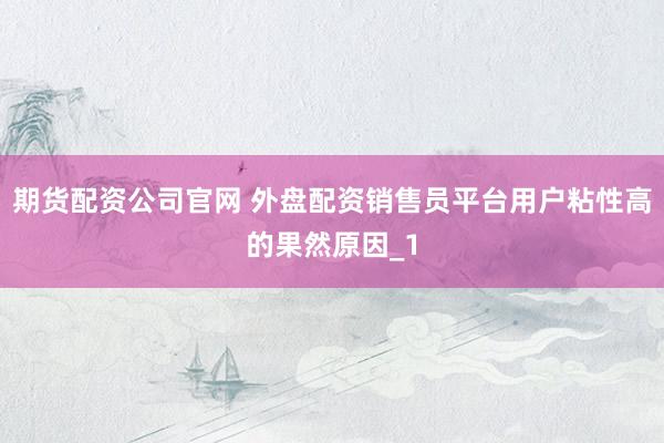 期货配资公司官网 外盘配资销售员平台用户粘性高的果然原因_1