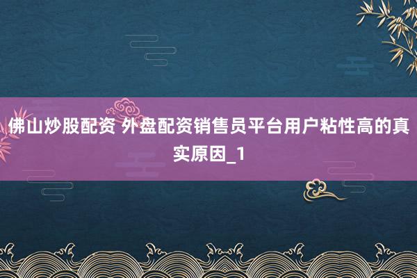 佛山炒股配资 外盘配资销售员平台用户粘性高的真实原因_1