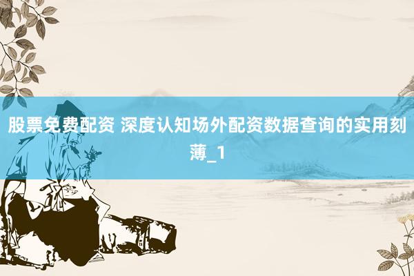 股票免费配资 深度认知场外配资数据查询的实用刻薄_1