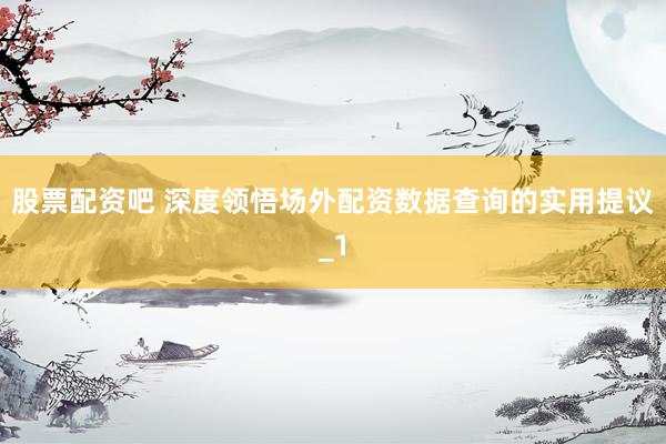 股票配资吧 深度领悟场外配资数据查询的实用提议_1