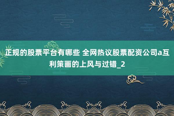 正规的股票平台有哪些 全网热议股票配资公司a互利策画的上风与过错_2