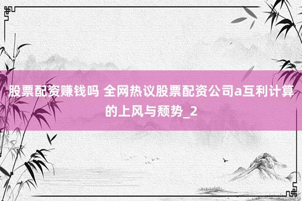 股票配资赚钱吗 全网热议股票配资公司a互利计算的上风与颓势_2