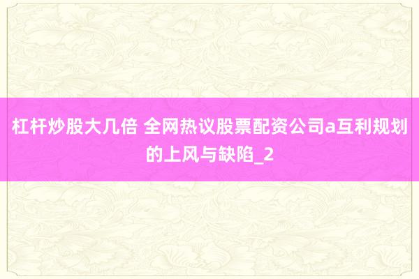 杠杆炒股大几倍 全网热议股票配资公司a互利规划的上风与缺陷_2