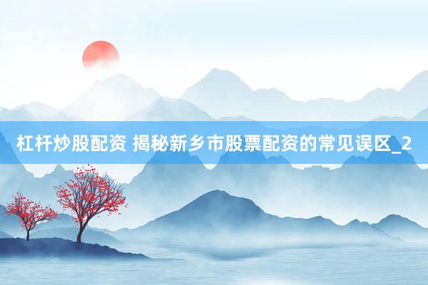 杠杆炒股配资 揭秘新乡市股票配资的常见误区_2