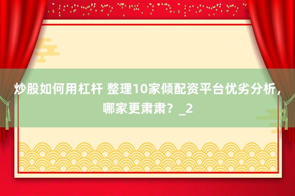 炒股如何用杠杆 整理10家倾配资平台优劣分析，哪家更肃肃？_2