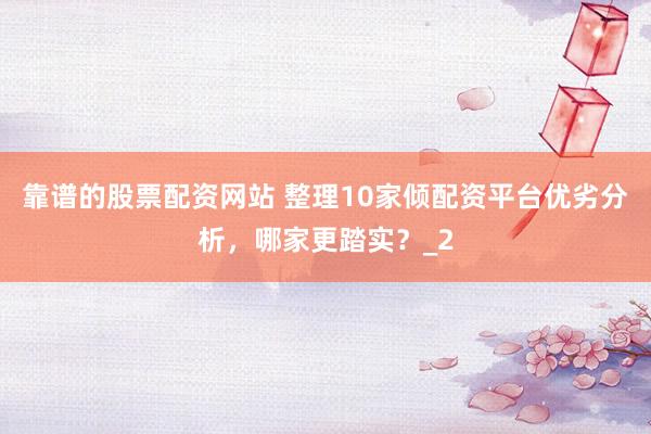 靠谱的股票配资网站 整理10家倾配资平台优劣分析，哪家更踏实？_2