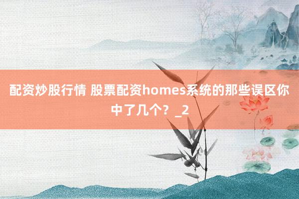 配资炒股行情 股票配资homes系统的那些误区你中了几个？_2