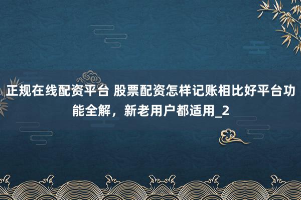 正规在线配资平台 股票配资怎样记账相比好平台功能全解，新老用户都适用_2