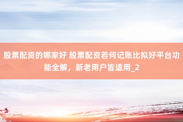 股票配资的哪家好 股票配资若何记账比拟好平台功能全解，新老用户皆适用_2