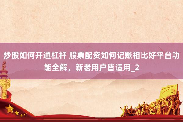 炒股如何开通杠杆 股票配资如何记账相比好平台功能全解，新老用户皆适用_2