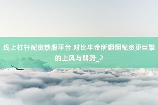 线上杠杆配资炒股平台 对比牛金所翻翻配资更巨擘的上风与弱势_2