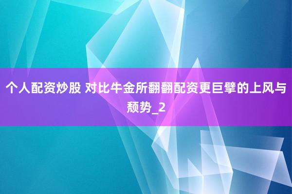 个人配资炒股 对比牛金所翻翻配资更巨擘的上风与颓势_2