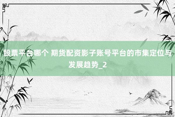 股票平台哪个 期货配资影子账号平台的市集定位与发展趋势_2