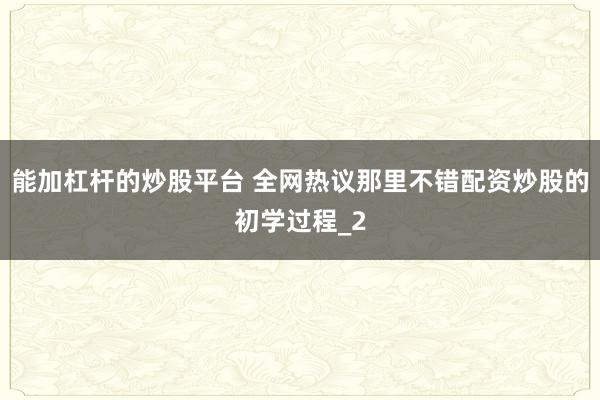 能加杠杆的炒股平台 全网热议那里不错配资炒股的初学过程_2