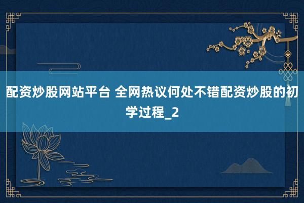 配资炒股网站平台 全网热议何处不错配资炒股的初学过程_2