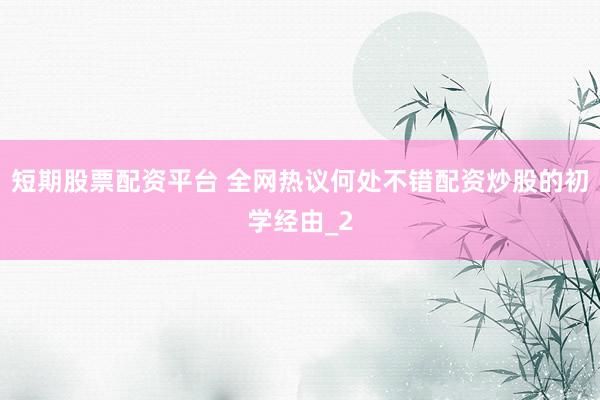 短期股票配资平台 全网热议何处不错配资炒股的初学经由_2