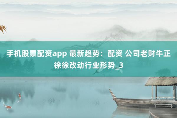 手机股票配资app 最新趋势：配资 公司老财牛正徐徐改动行业形势_3