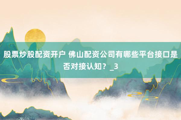 股票炒股配资开户 佛山配资公司有哪些平台接口是否对接认知？_3
