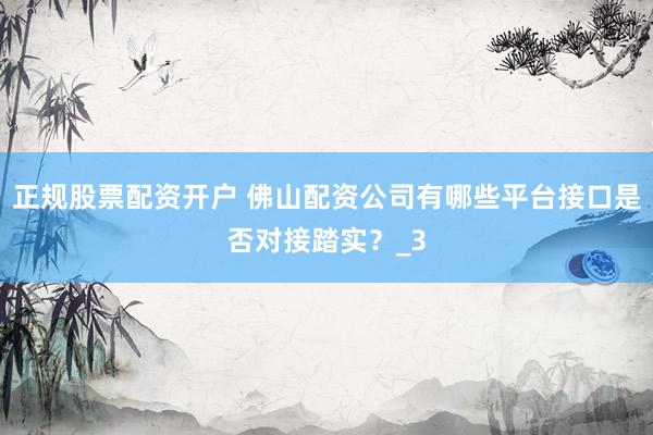 正规股票配资开户 佛山配资公司有哪些平台接口是否对接踏实？_3