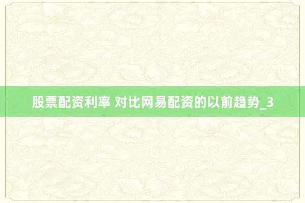 股票配资利率 对比网易配资的以前趋势_3