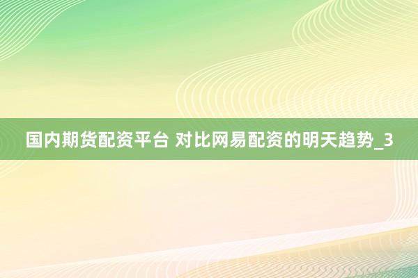 国内期货配资平台 对比网易配资的明天趋势_3