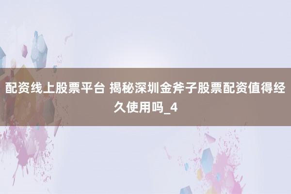 配资线上股票平台 揭秘深圳金斧子股票配资值得经久使用吗_4