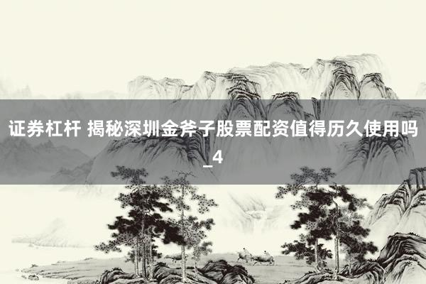 证券杠杆 揭秘深圳金斧子股票配资值得历久使用吗_4