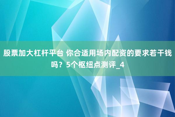 股票加大杠杆平台 你合适用场内配资的要求若干钱吗？5个枢纽点测评_4