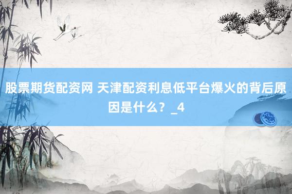 股票期货配资网 天津配资利息低平台爆火的背后原因是什么？_4